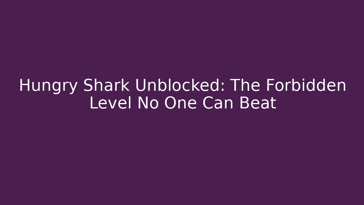Hungry Shark Unblocked: The Forbidden Level No One Can Beat