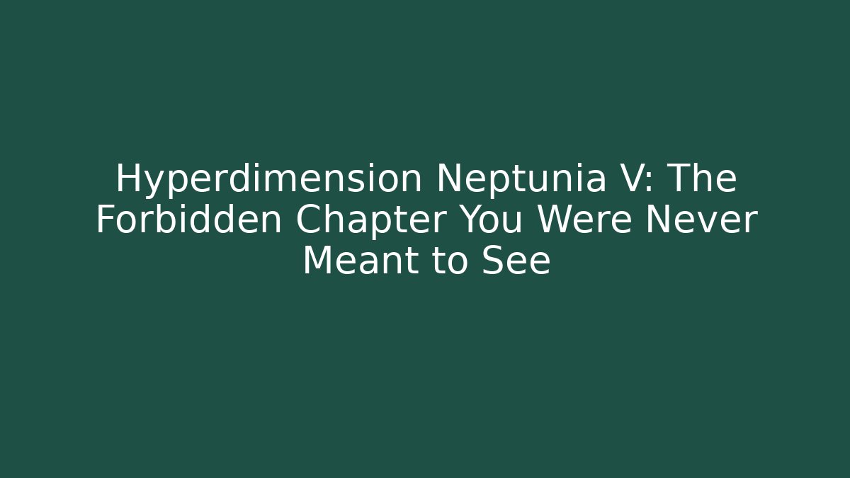 Hyperdimension Neptunia V: The Forbidden Chapter You Were Never Meant to See