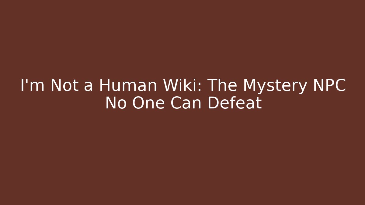 I'm Not a Human Wiki: The Mystery NPC No One Can Defeat