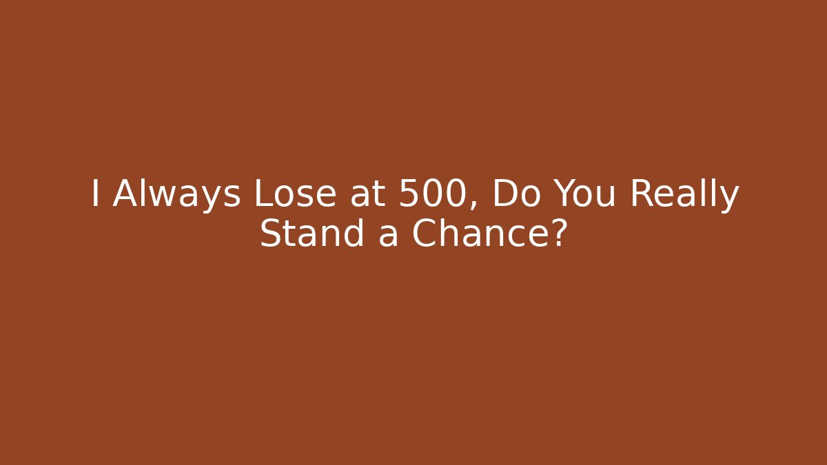 I Always Lose at 500, Do You Really Stand a Chance?