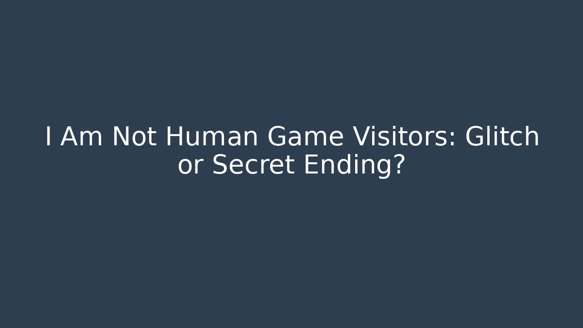 I Am Not Human Game Visitors: Glitch or Secret Ending?