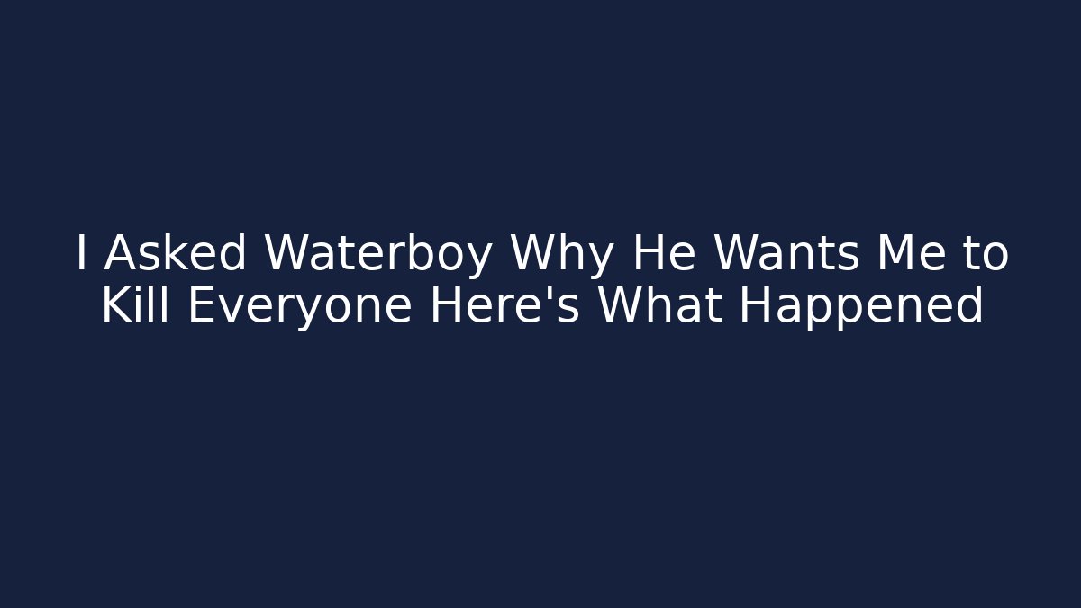 I Asked Waterboy Why He Wants Me to Kill Everyone Here's What Happened