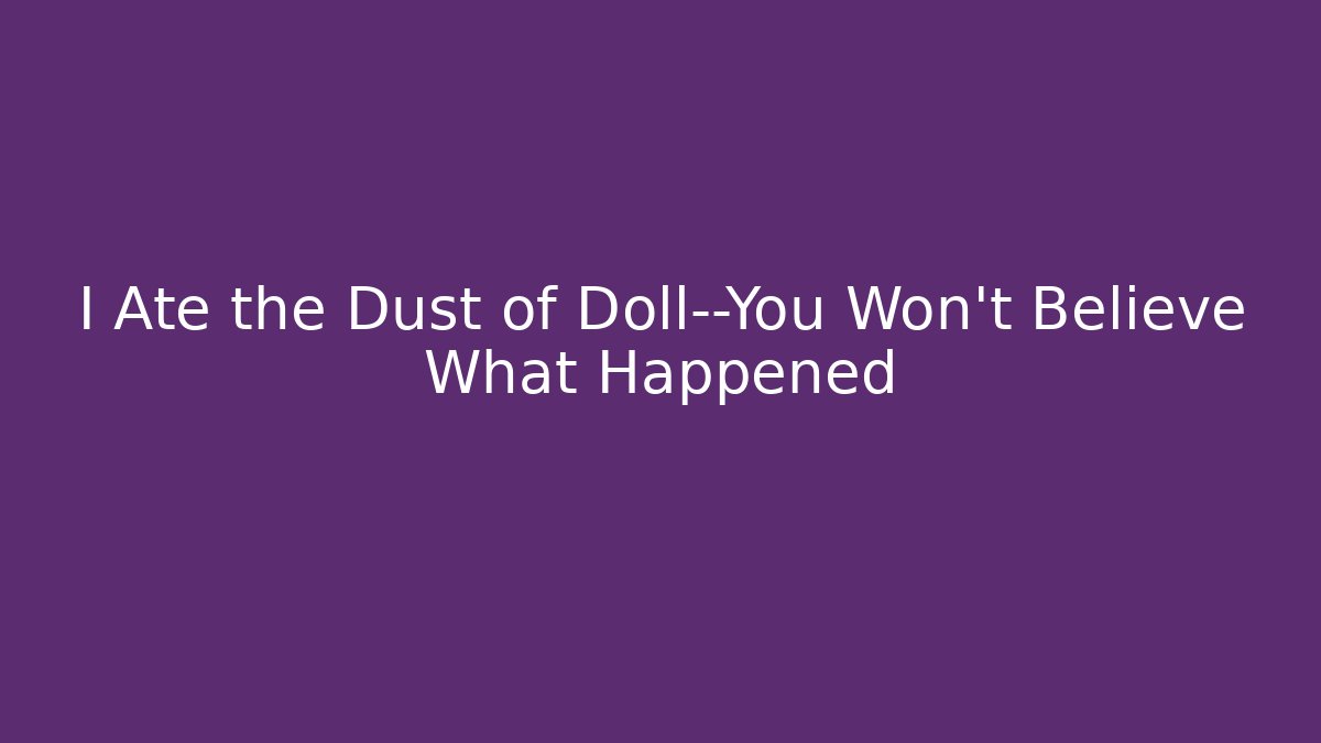 I Ate the Dust of Doll—You Won’t Believe What Happened