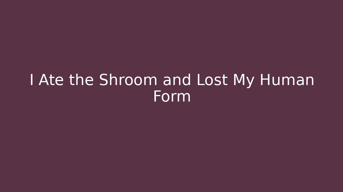 I Ate the Shroom and Lost My Human Form