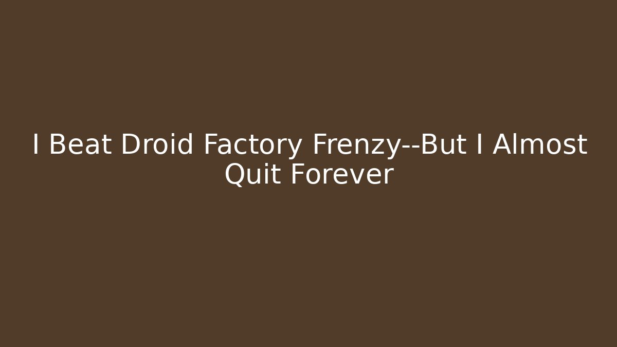 I Beat Droid Factory Frenzy—But I Almost Quit Forever