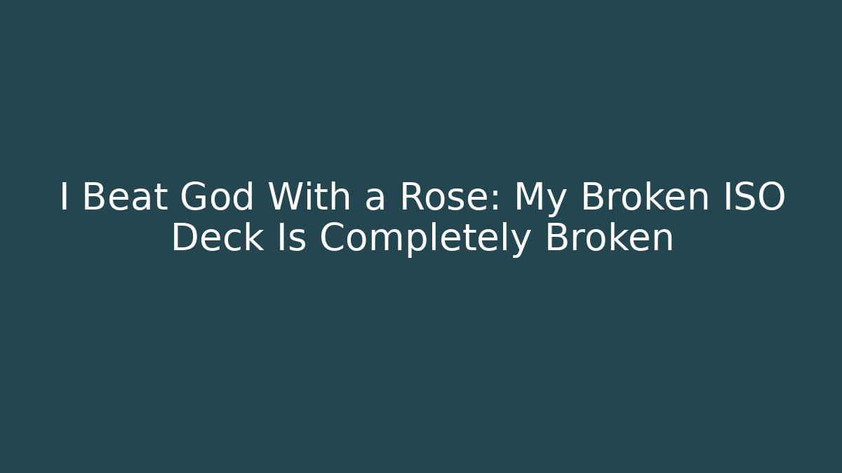 I Beat God With a Rose: My Broken ISO Deck Is Completely Broken
