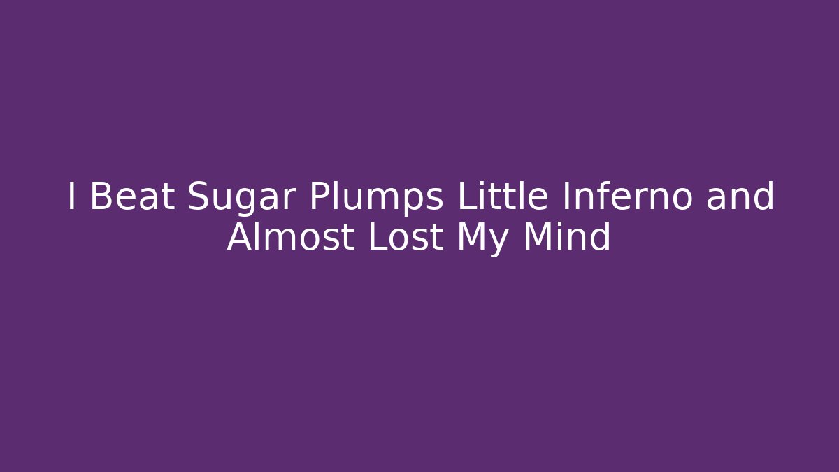 I Beat Sugar Plumps Little Inferno and Almost Lost My Mind - Boomer Naturals