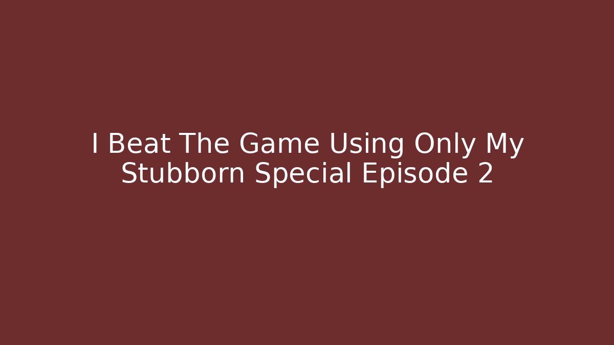 I Beat The Game Using Only My Stubborn Special Episode 2