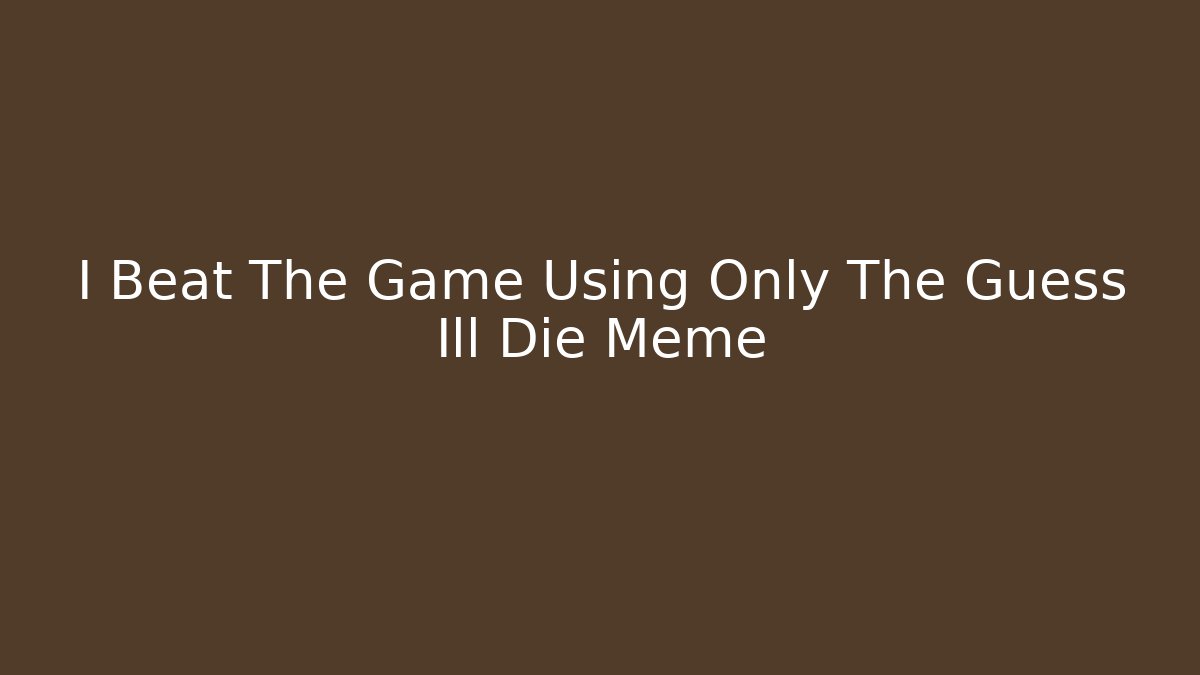 I Beat The Game Using Only The Guess Ill Die Meme - Boomer Naturals