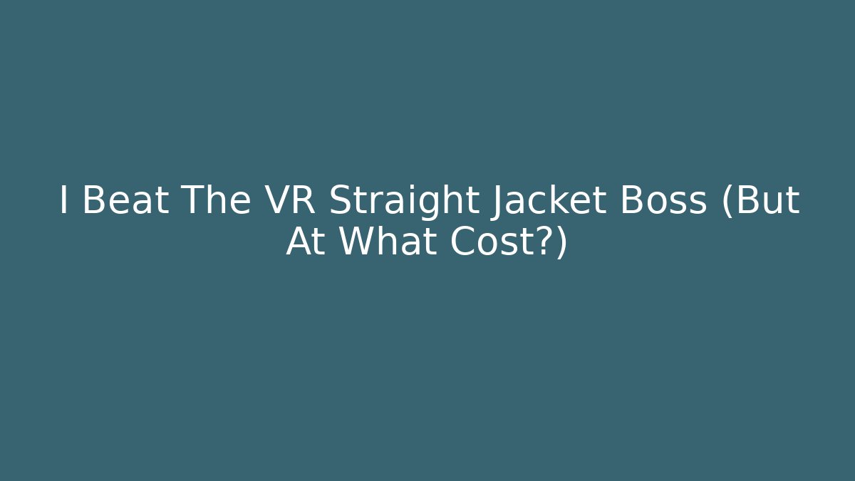 I Beat The VR Straight Jacket Boss (But At What Cost?)