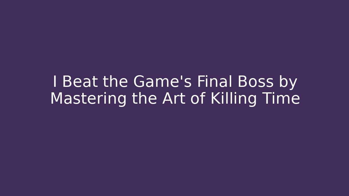 I Beat the Game's Final Boss by Mastering the Art of Killing Time