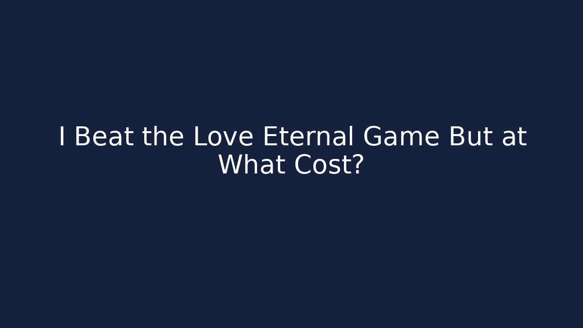 I Beat the Love Eternal Game But at What Cost?