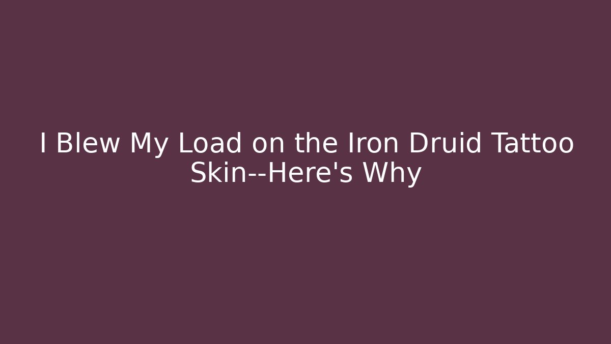 I Blew My Load on the Iron Druid Tattoo Skin—Here's Why