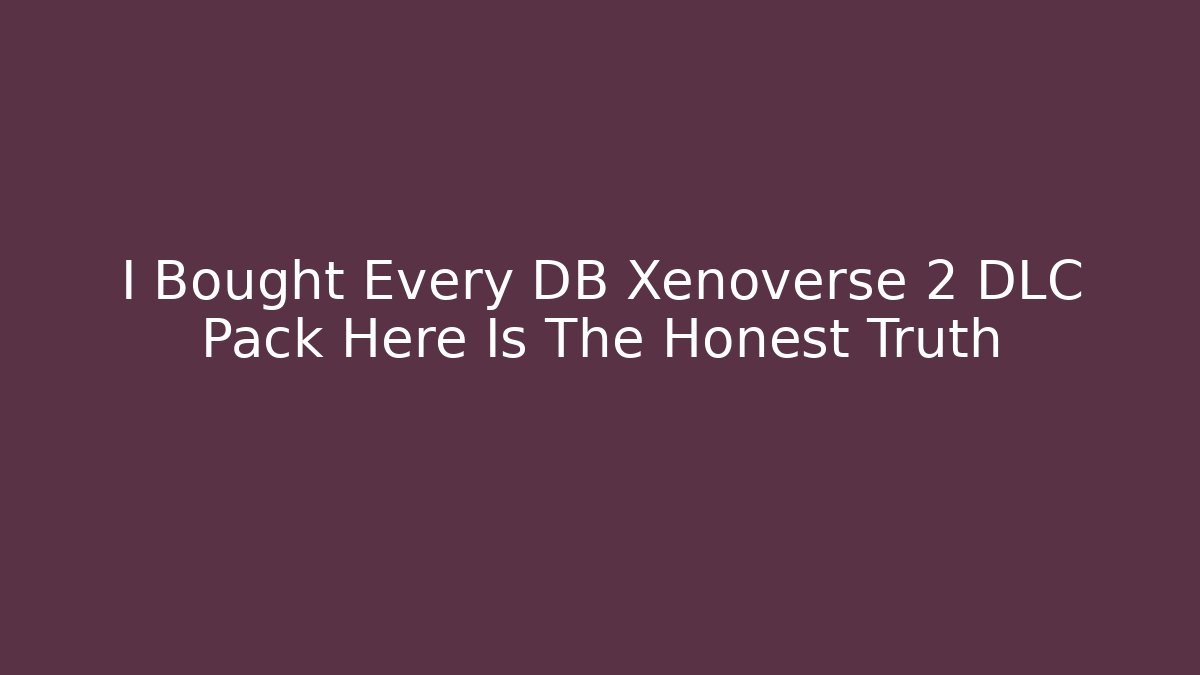 I Bought Every DB Xenoverse 2 DLC Pack Here Is The Honest Truth