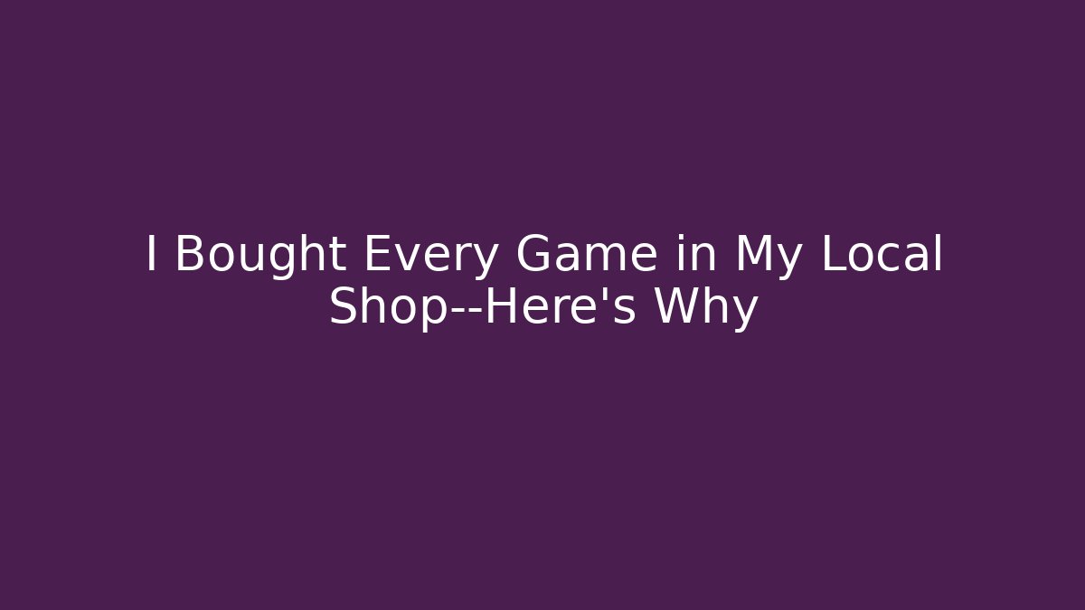 I Bought Every Game in My Local Shop—Here’s Why