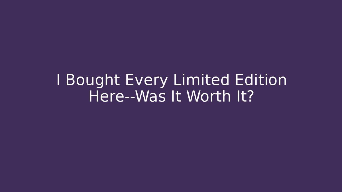 I Bought Every Limited Edition Here—Was It Worth It?