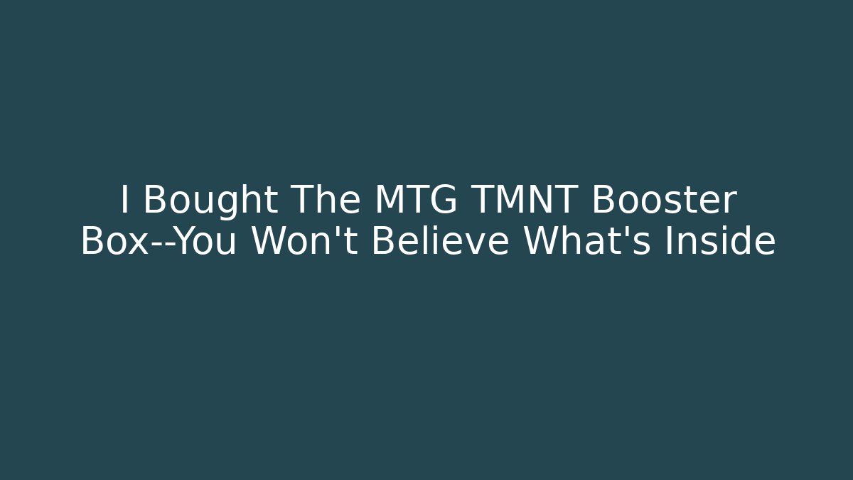 I Bought The MTG TMNT Booster Box—You Won't Believe What's Inside