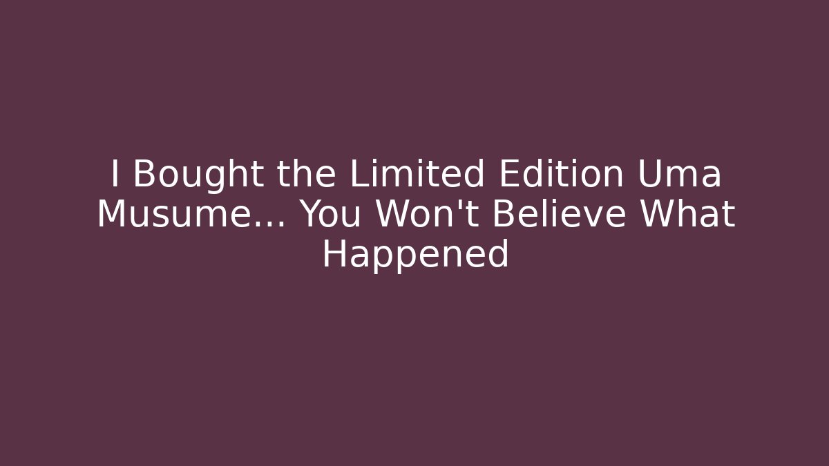 I Bought the Limited Edition Uma Musume… You Won’t Believe What Happened