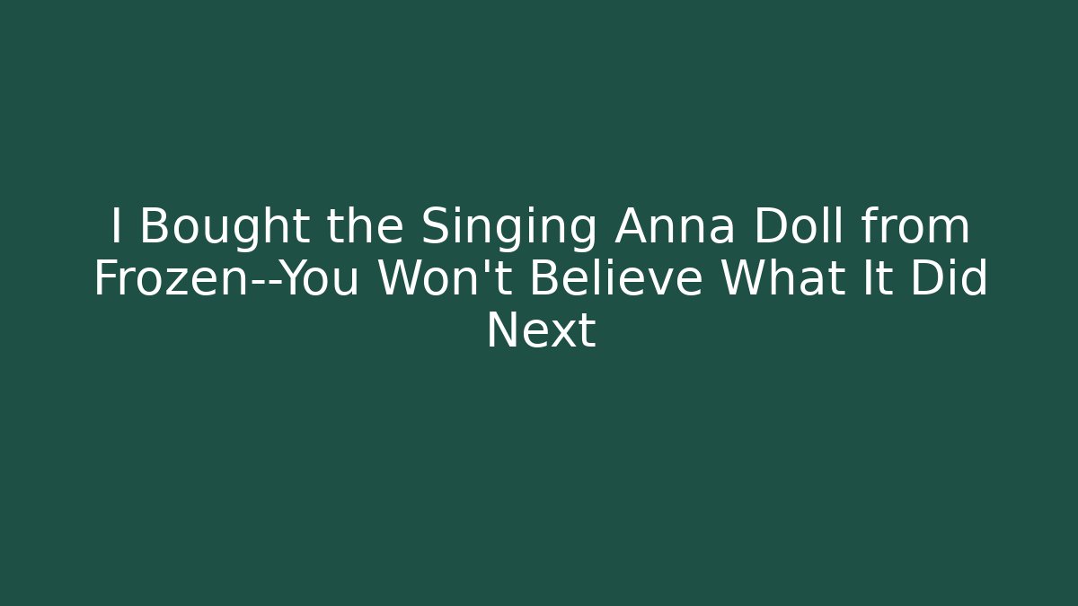 I Bought the Singing Anna Doll from Frozen—You Won't Believe What It Did Next