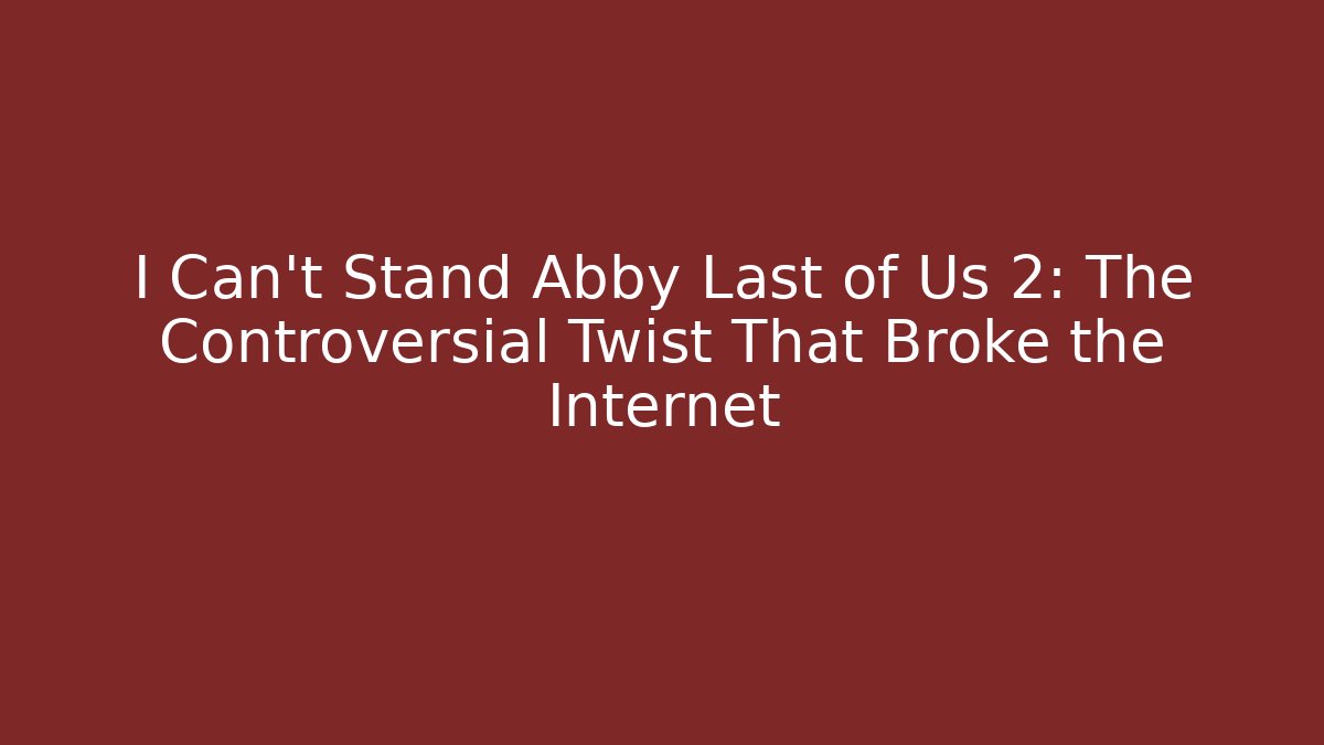 I Can't Stand Abby Last of Us 2: The Controversial Twist That Broke the Internet