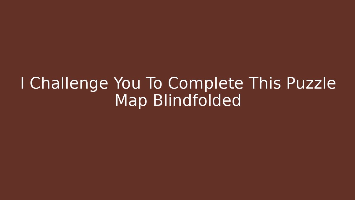 I Challenge You To Complete This Puzzle Map Blindfolded