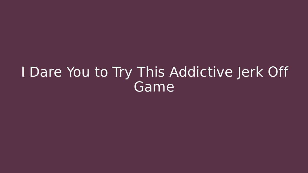I Dare You to Try This Addictive Jerk Off Game
