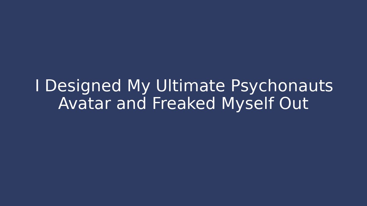 I Designed My Ultimate Psychonauts Avatar and Freaked Myself Out