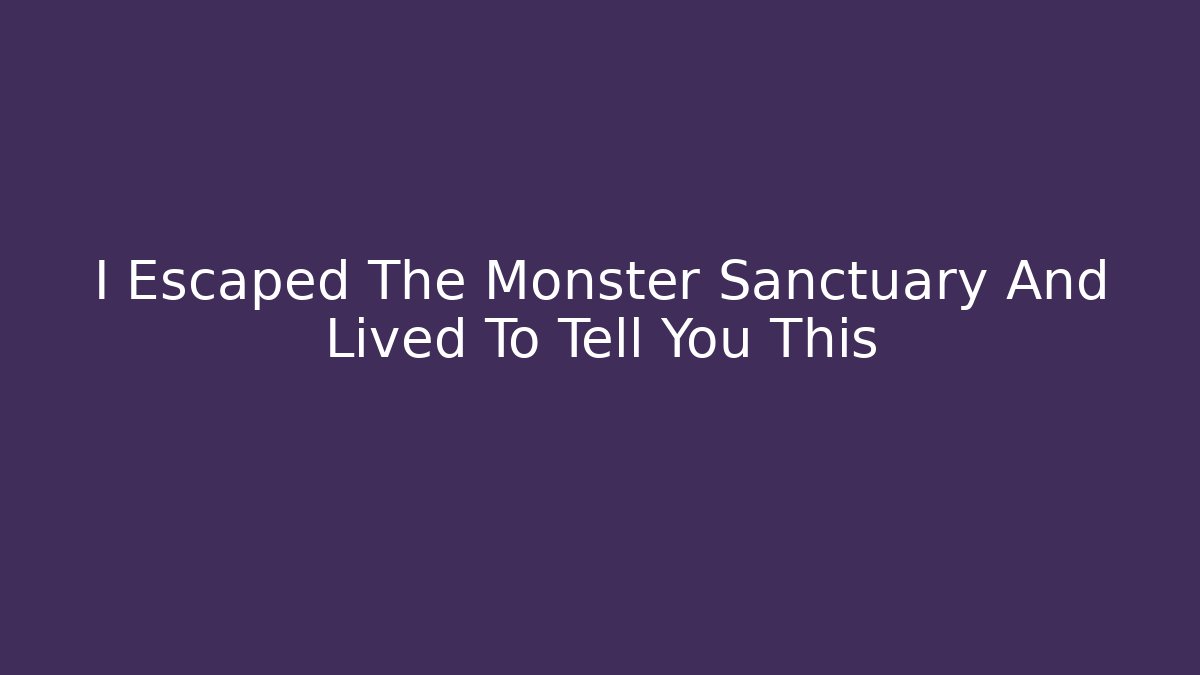 I Escaped The Monster Sanctuary And Lived To Tell You This