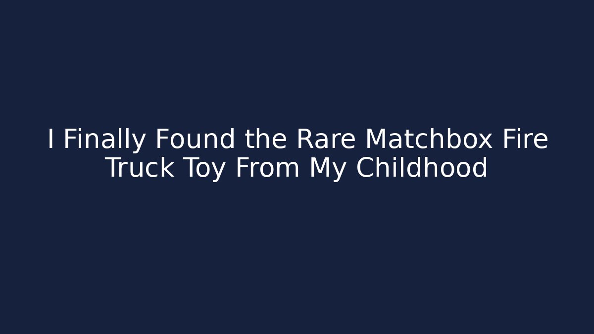 I Finally Found the Rare Matchbox Fire Truck Toy From My Childhood