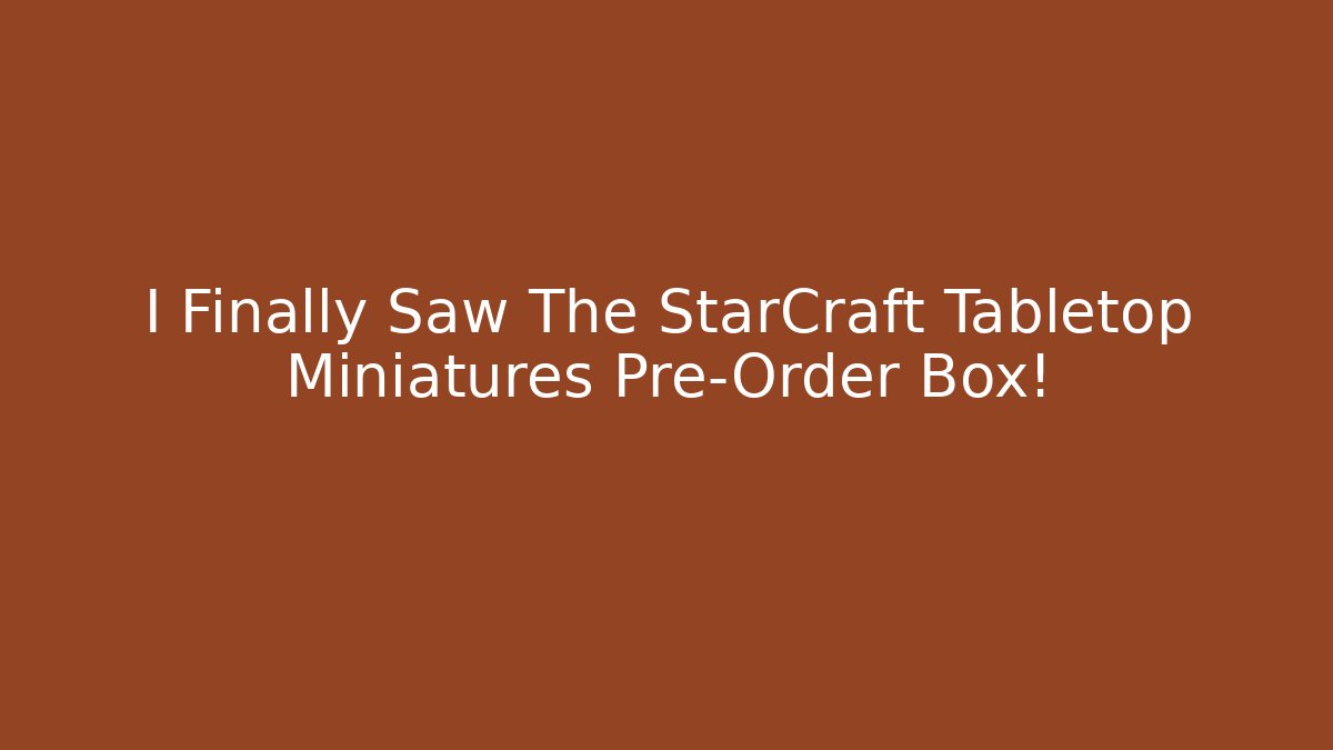 I Finally Saw The StarCraft Tabletop Miniatures Pre-Order Box!