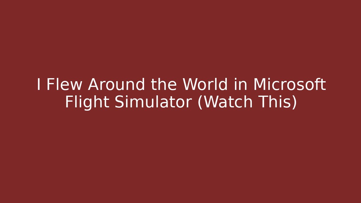 I Flew Around the World in Microsoft Flight Simulator (Watch This) - Boomer Naturals