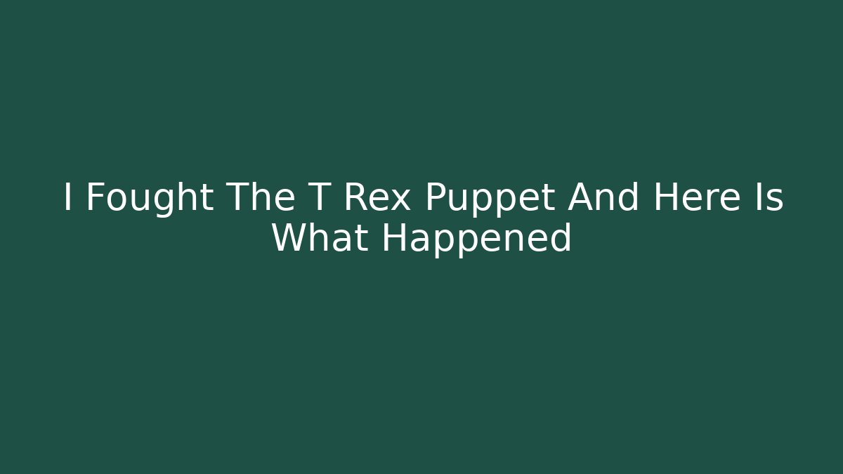 I Fought The T Rex Puppet And Here Is What Happened
