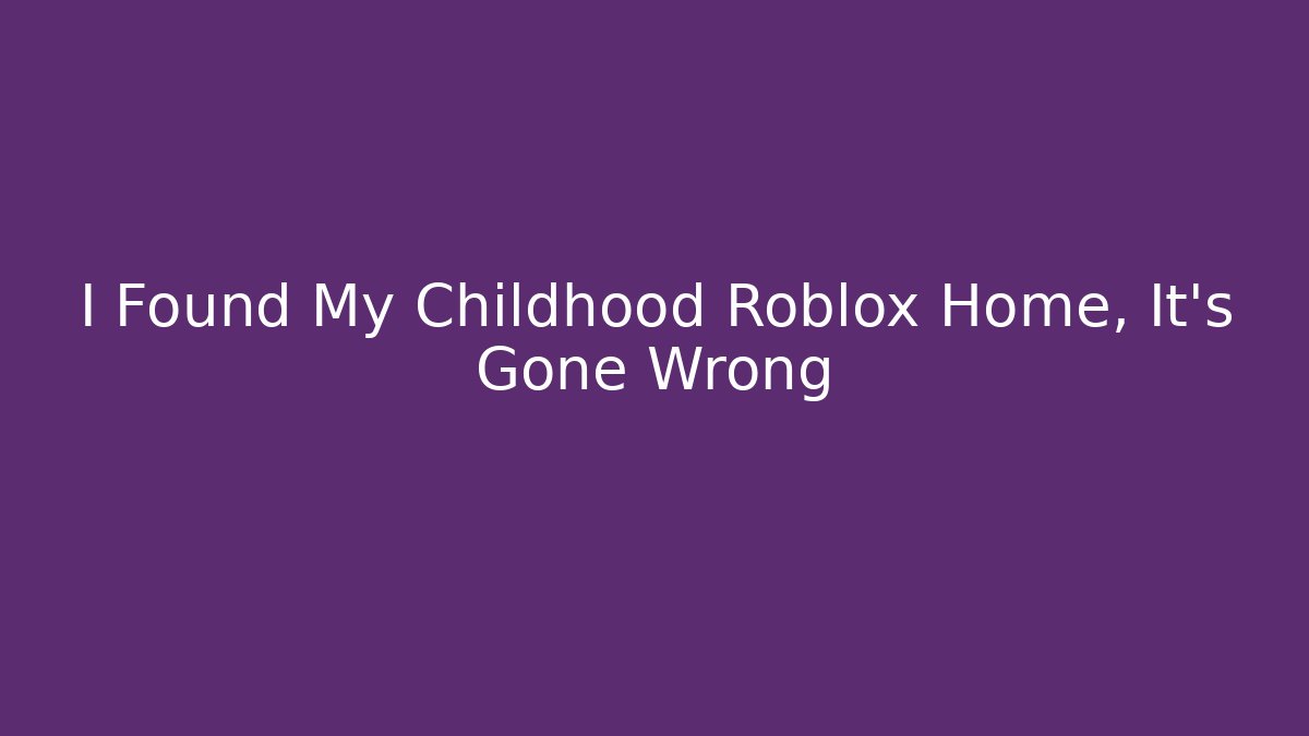I Found My Childhood Roblox Home, It's Gone Wrong