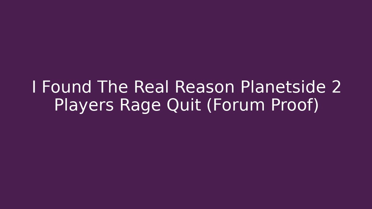 I Found The Real Reason Planetside 2 Players Rage Quit (Forum Proof)