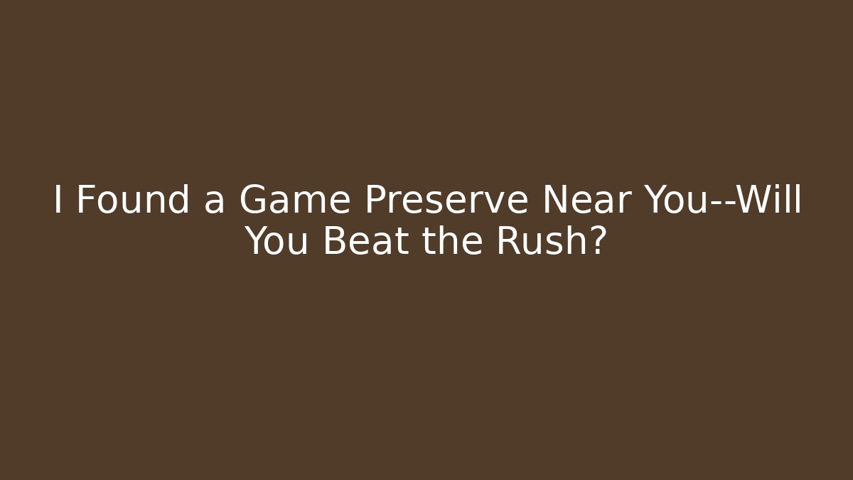 I Found a Game Preserve Near You—Will You Beat the Rush?