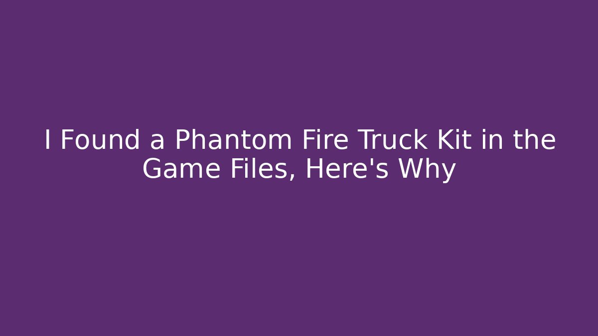 I Found a Phantom Fire Truck Kit in the Game Files, Here's Why