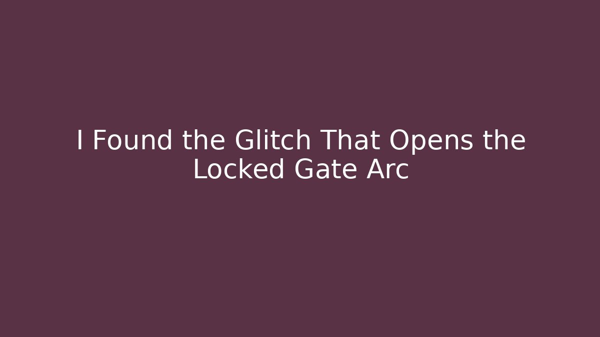 I Found the Glitch That Opens the Locked Gate Arc