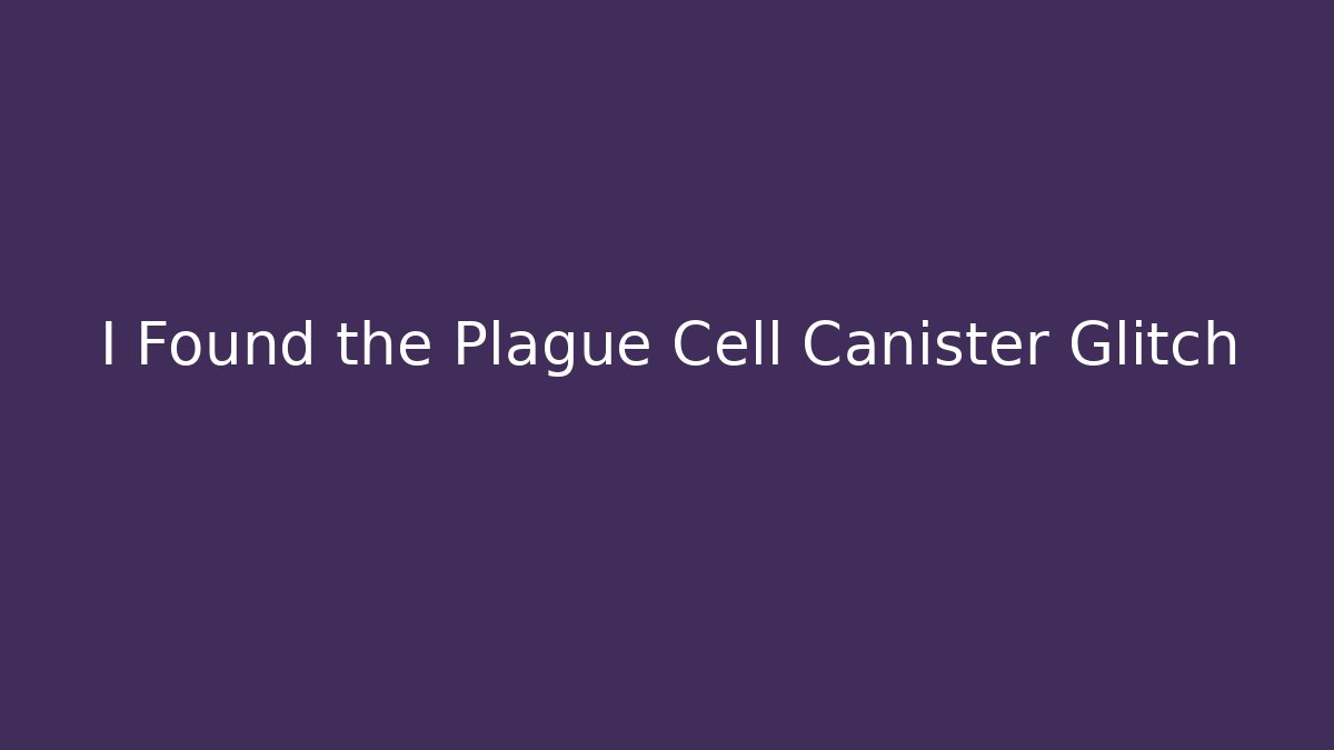 I Found the Plague Cell Canister Glitch