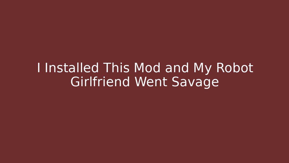I Installed This Mod and My Robot Girlfriend Went Savage