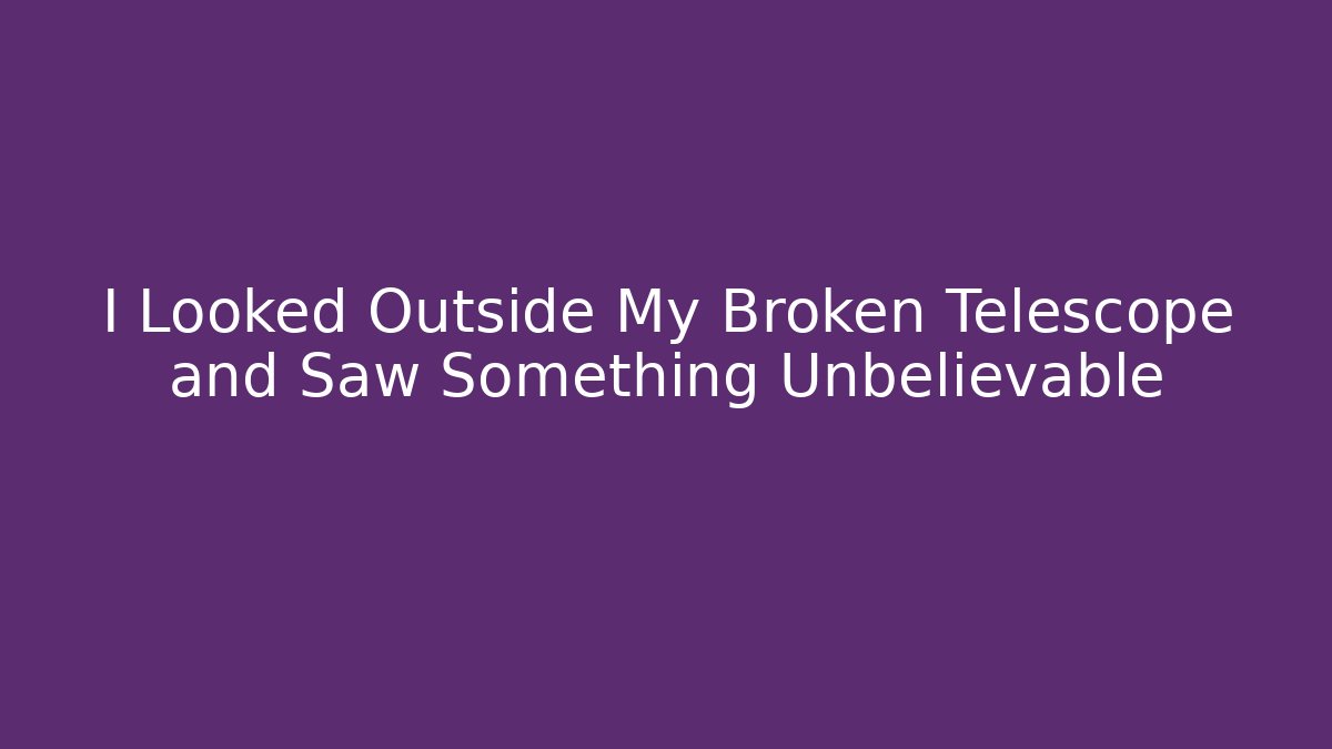 I Looked Outside My Broken Telescope and Saw Something Unbelievable
