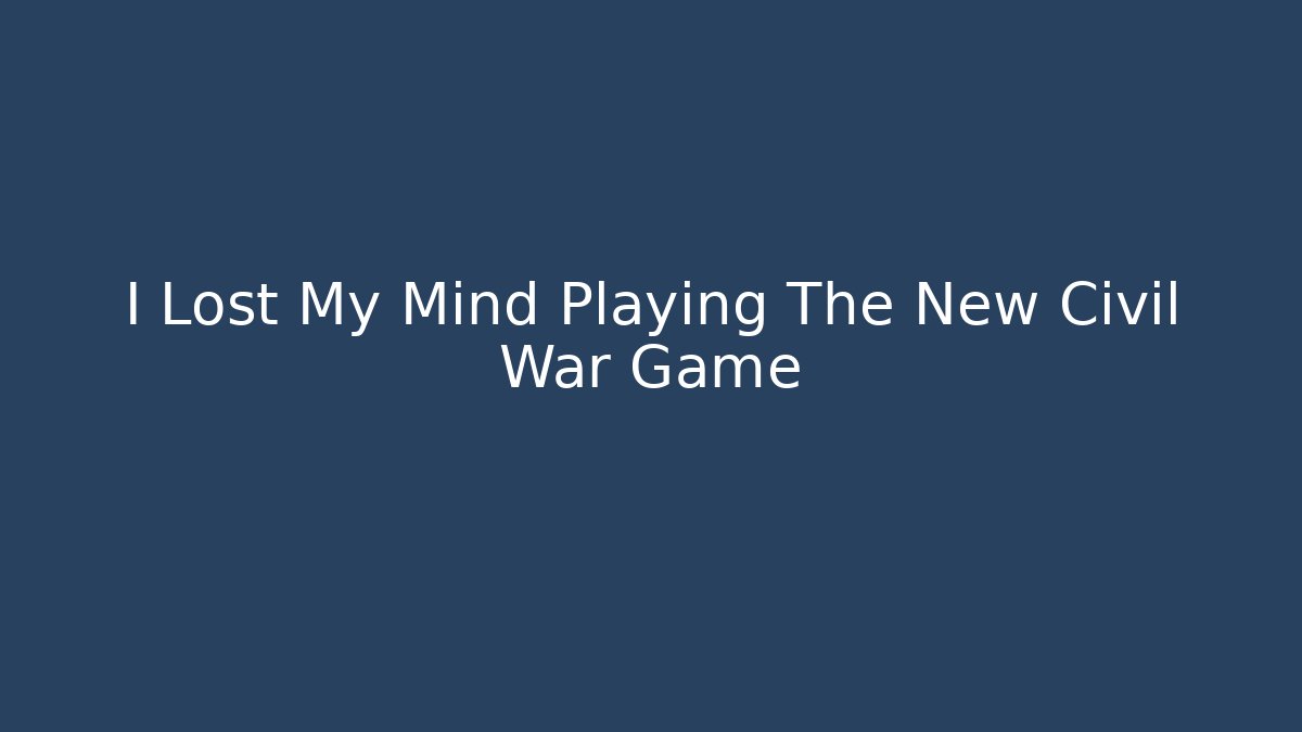 I Lost My Mind Playing The New Civil War Game