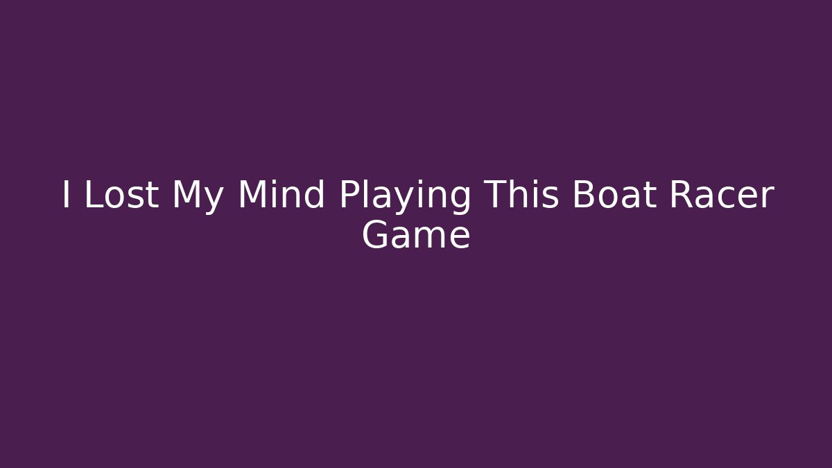 I Lost My Mind Playing This Boat Racer Game