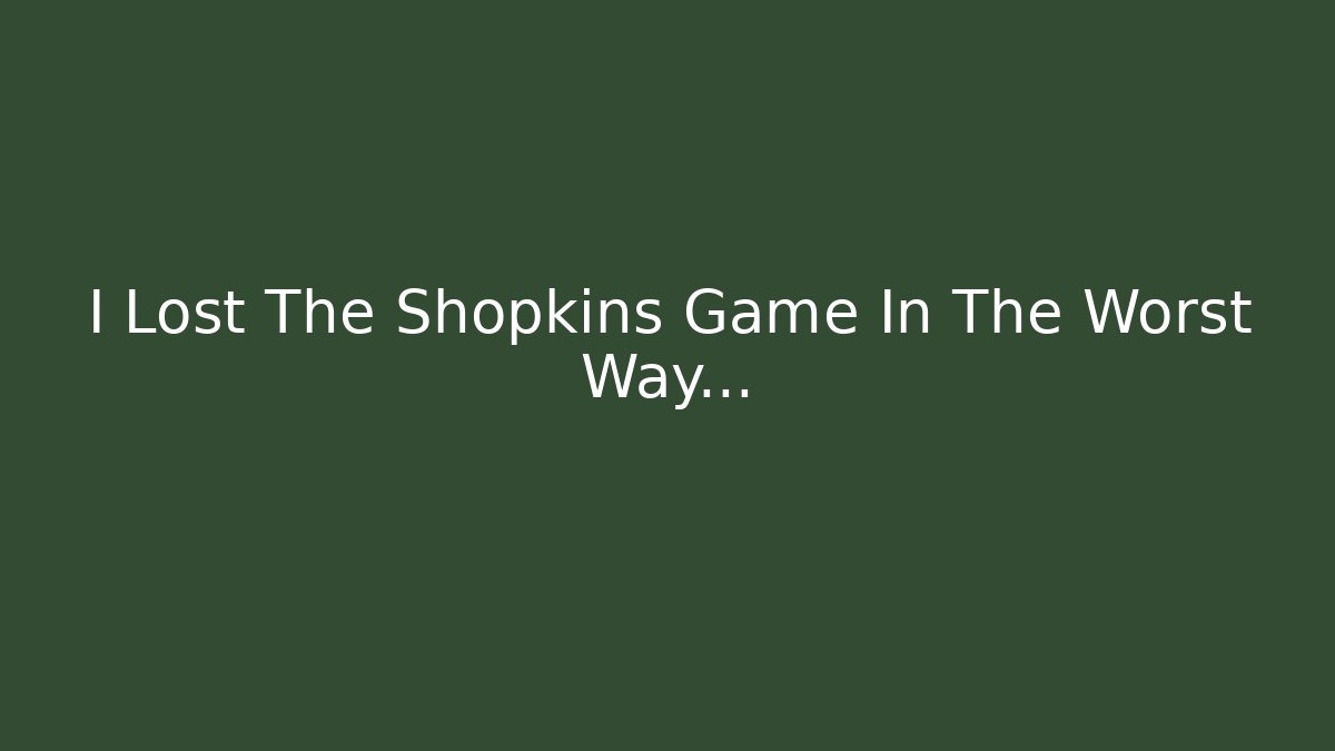 I Lost The Shopkins Game In The Worst Way…
