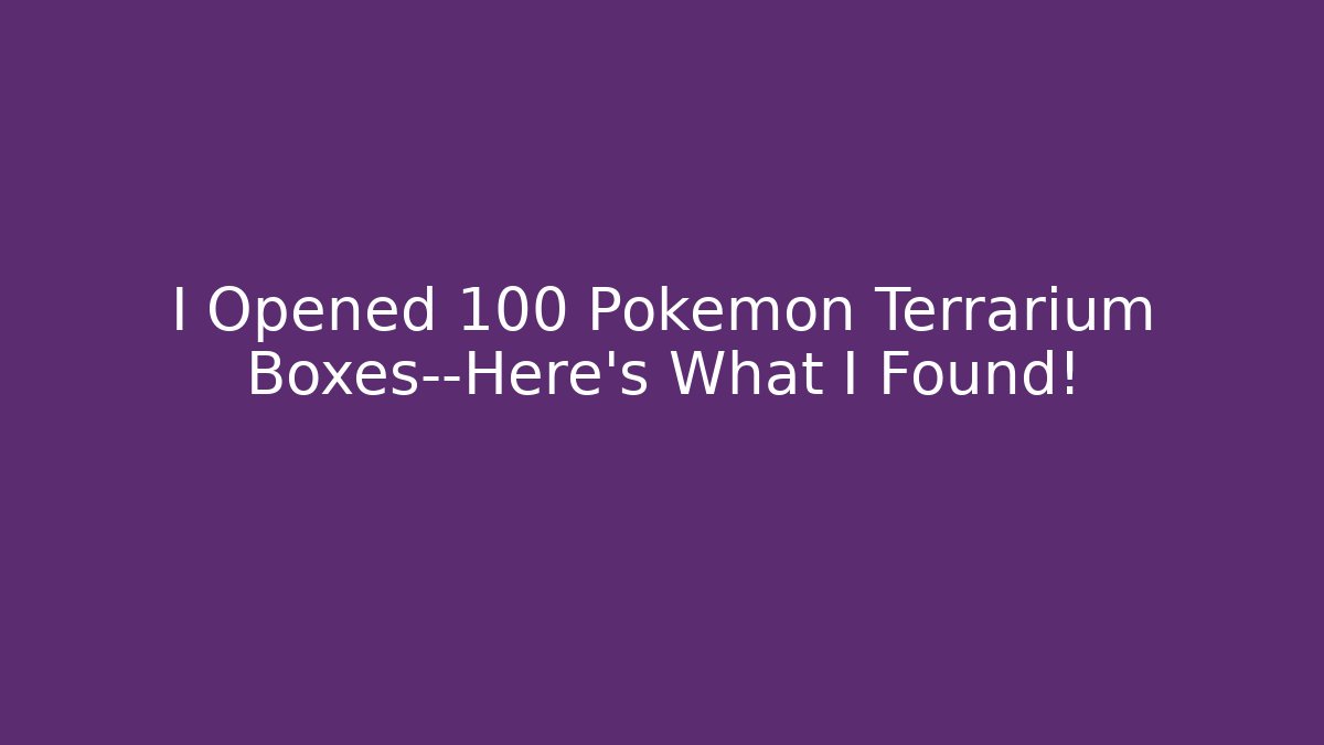 I Opened 100 Pokémon Terrarium Boxes—Here's What I Found!