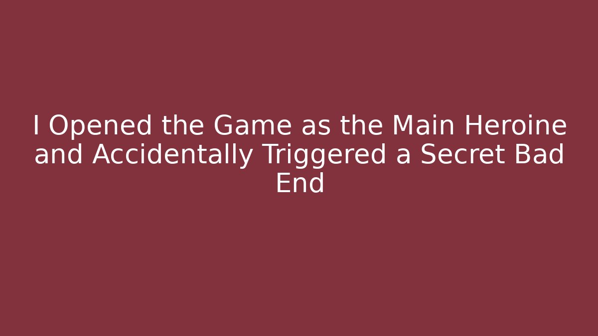 I Opened the Game as the Main Heroine and Accidentally Triggered a Secret Bad End - Boomer Naturals