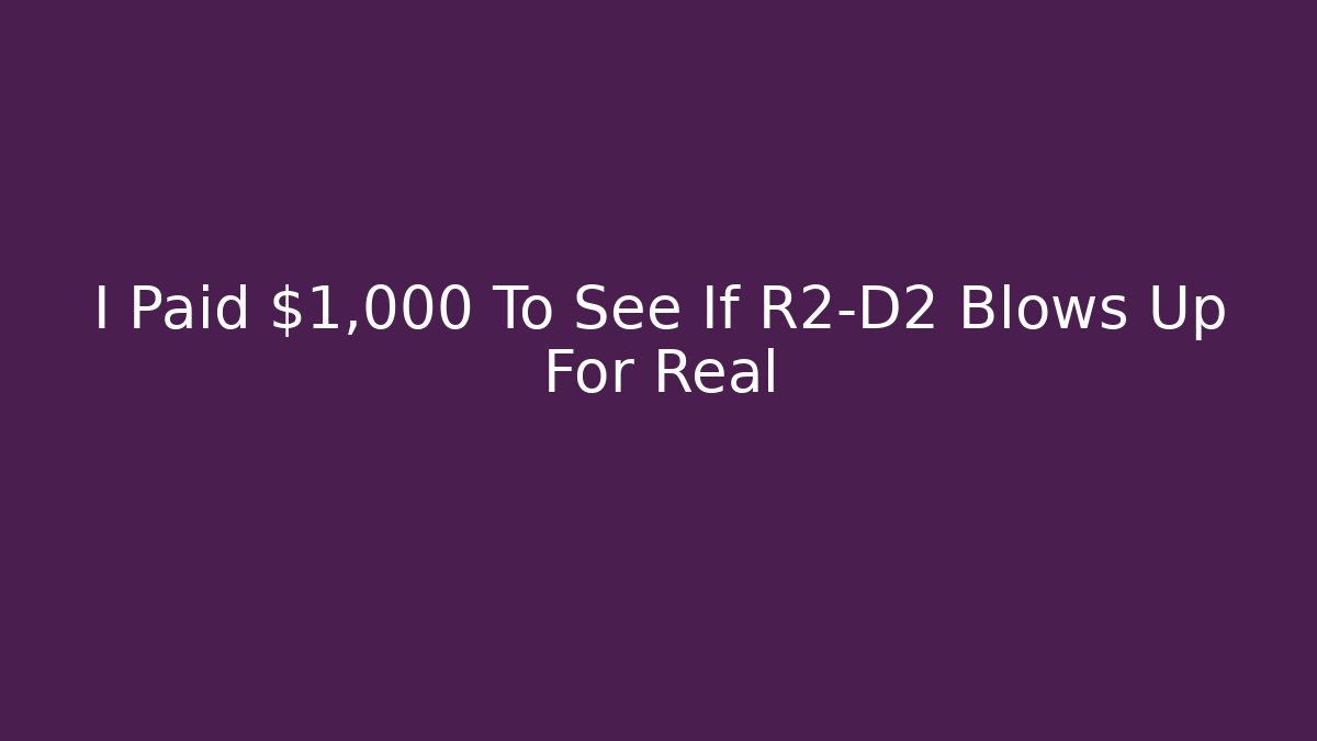 I Paid $1,000 To See If R2-D2 Blows Up For Real
