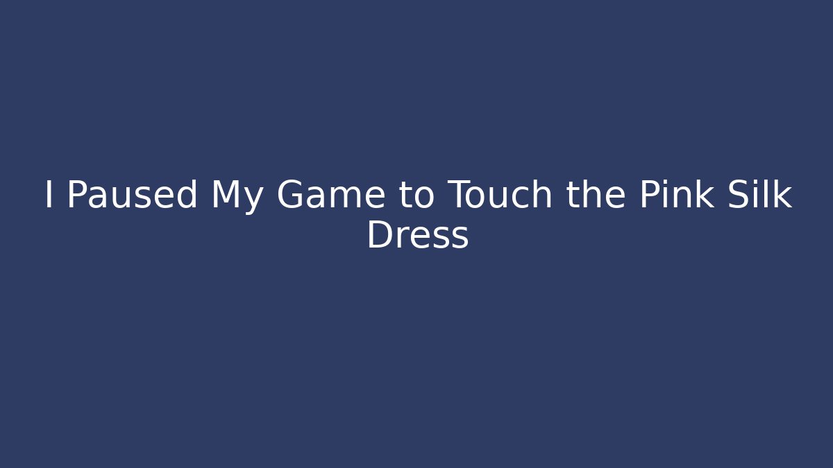 I Paused My Game to Touch the Pink Silk Dress