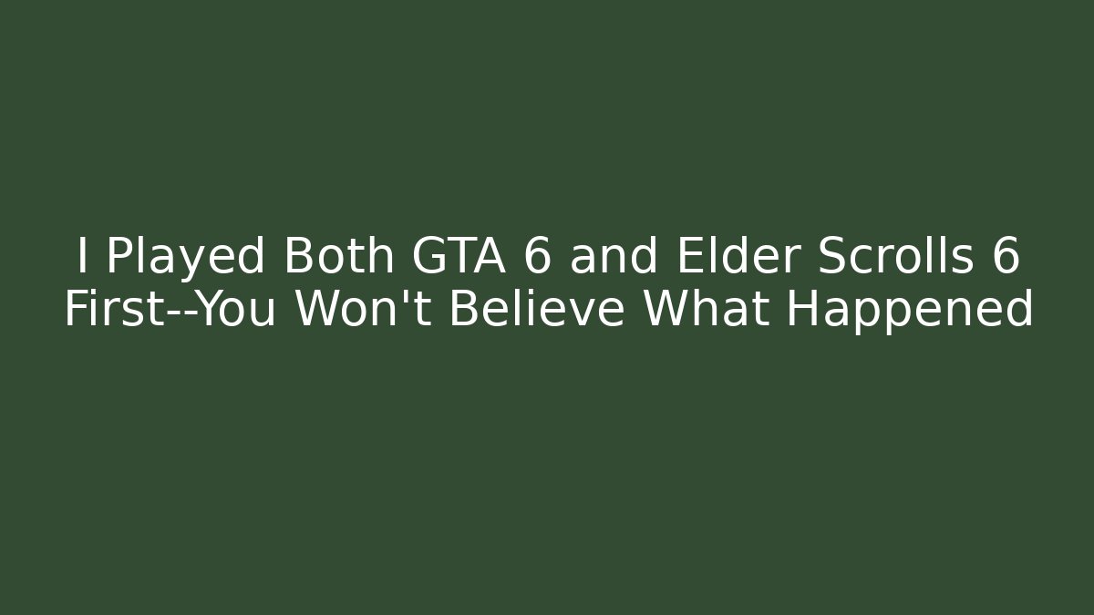 I Played Both GTA 6 and Elder Scrolls 6 First—You Won't Believe What Happened