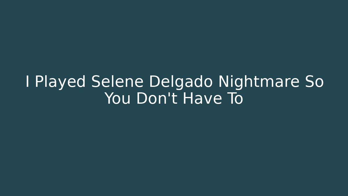 I Played Selene Delgado Nightmare So You Don't Have To
