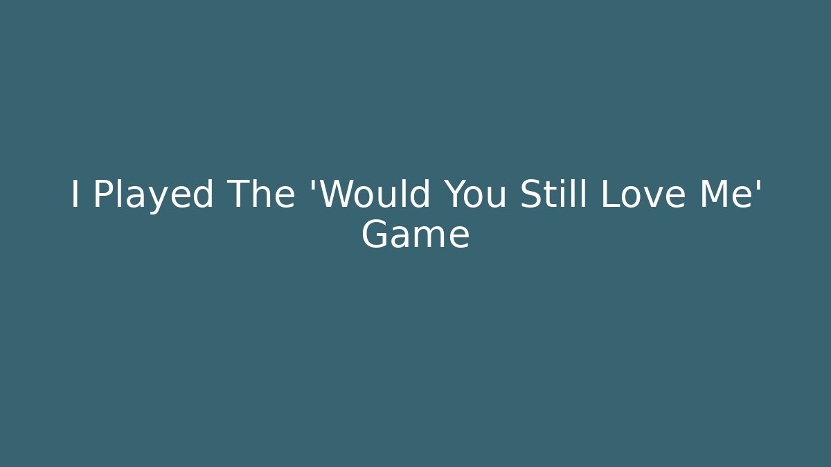 I Played The 'Would You Still Love Me' Game